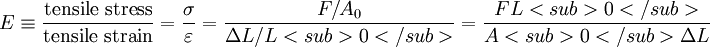  E \equiv \frac{\mbox {tensile stress}}{\mbox {tensile strain}} = \frac{\sigma}{\varepsilon}= \frac{F/A_0}{\Delta L/L<sub>0</sub>} = \frac{F L<sub>0</sub>} {A<sub>0</sub> \Delta L} 